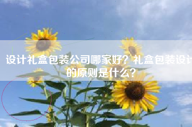 设计礼盒包装公司哪家好？礼盒包装设计的原则是什么？
