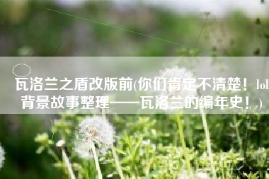 瓦洛兰之盾改版前(你们肯定不清楚！lol背景故事整理——瓦洛兰的编年史！)