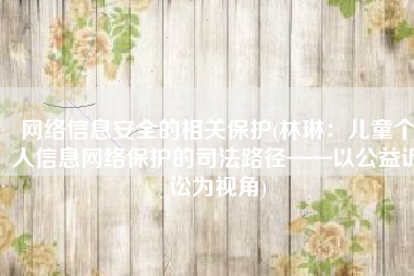 网络信息安全的相关保护(林琳：儿童个人信息网络保护的司法路径——以公益诉讼为视角)
