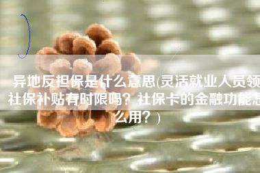 异地反担保是什么意思(灵活就业人员领社保补贴有时限吗？社保卡的金融功能怎么用？)
