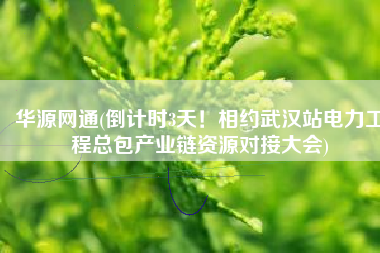 华源网通(倒计时3天！相约武汉站电力工程总包产业链资源对接大会)