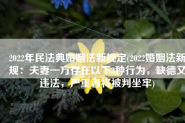 2022年民法典婚姻法新规定(2022婚姻法新规：夫妻一方存在以下3种行为，缺德又违法，严重者将被判坐牢)