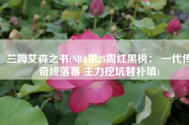 兰姆艾森之书(NBA第25周红黑榜： 一代传奇终落幕 主力挖坑替补填)
