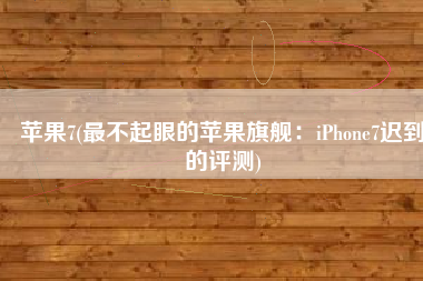 苹果7(最不起眼的苹果旗舰：iPhone7迟到的评测)