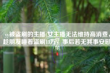 yy被盗刷的主播(女主播无法维持高消费，趁朋友睡着盗刷13万，事后若无其事安慰)