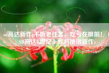 sd高达新作(不听老任言，吃亏在眼前！《SD高达G世纪》或将推出新作)
