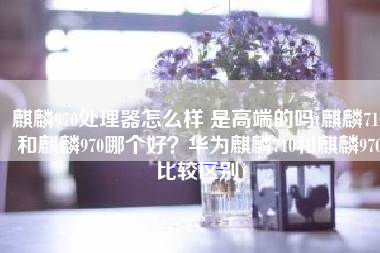 麒麟970处理器怎么样 是高端的吗(麒麟710和麒麟970哪个好？华为麒麟710和麒麟970比较区别)