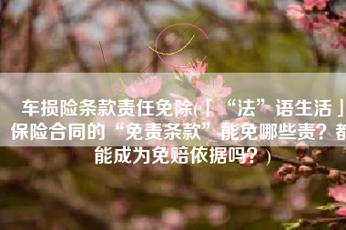 车损险条款责任免除(「“法”语生活」保险合同的“免责条款”能免哪些责？都能成为免赔依据吗？)