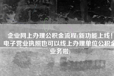 企业网上办理公积金流程(新功能上线！电子营业执照也可以线上办理单位公积金业务啦)
