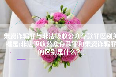 集资诈骗罪与非法吸收公众存款罪区别关键是(非法吸收公众存款罪和集资诈骗罪的区别是什么？)