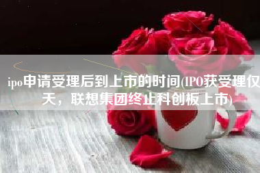 ipo申请受理后到上市的时间(IPO获受理仅8天，联想集团终止科创板上市)