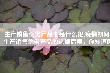 生产销售伪劣产品罪是什么犯(疫情期间，生产销售伪劣产品的法律后果，你知道吗)