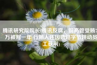 腾讯研究院院长(腾讯反腐，前高管受贿70万被判一年 行贿人还因贿赂字节跳动员工获刑)