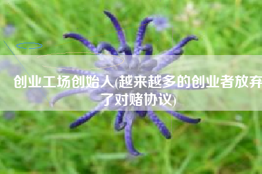 创业工场创始人(越来越多的创业者放弃了对赌协议)