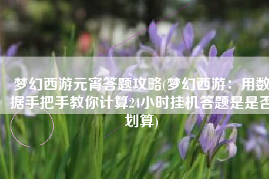 梦幻西游元宵答题攻略(梦幻西游：用数据手把手教你计算24小时挂机答题是是否划算)