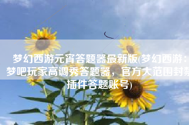 梦幻西游元宵答题器最新版(梦幻西游：梦吧玩家高调秀答题器，官方大范围封禁插件答题账号)