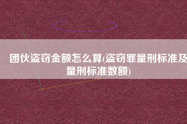 团伙盗窃金额怎么算(盗窃罪量刑标准及量刑标准数额)