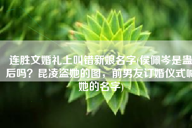 连胜文婚礼上叫错新娘名字(侯佩岑是蛊后吗？昆凌盗她的图，前男友订婚仪式喊她的名字)