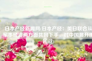 日本产经新闻网(日本产经：美日联合从军事经济两方面共同下手，对中国展开围困战)