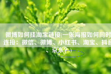 微博如何挂淘宝链接(一张海报如何同时连接：微信、微博、小红书、淘宝、抖音、京东？)