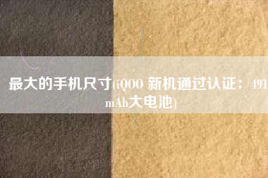 最大的手机尺寸(iQOO 新机通过认证：4910mAh大电池)