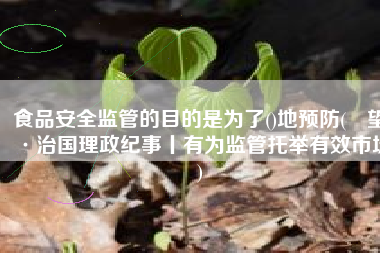 食品安全监管的目的是为了()地预防(瞭望·治国理政纪事丨有为监管托举有效市场)
