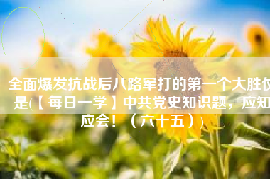 全面爆发抗战后八路军打的第一个大胜仗是(【每日一学】中共党史知识题，应知应会！（六十五）)