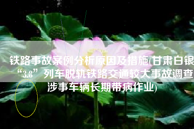铁路事故案例分析原因及措施(甘肃白银“3.8”列车脱轨铁路交通较大事故调查：涉事车辆长期带病作业)