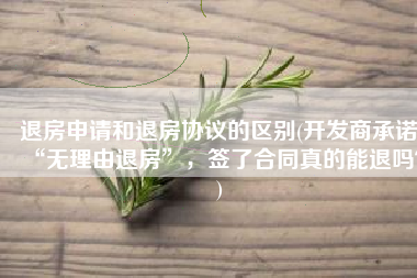 退房申请和退房协议的区别(开发商承诺“无理由退房”，签了合同真的能退吗？)