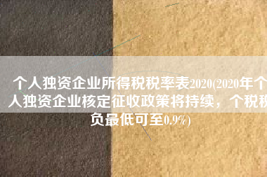 个人独资企业所得税税率表2020(2020年个人独资企业核定征收政策将持续，个税税负最低可至0.9%)