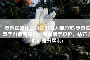 英雄联盟什么时候出的大师段位(英雄联盟手游最新爆料：新增翡翠段位，钻石以前都是升星制)