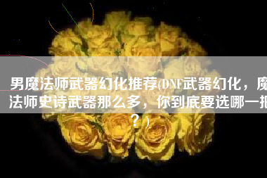 男魔法师武器幻化推荐(DNF武器幻化，魔法师史诗武器那么多，你到底要选哪一把？)
