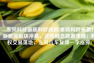 东风科技最新利好消息(重磅利好来袭！新能源板块冲高，这些概念跟着沸腾；股权交易落地，东风汽车复牌一字涨停)