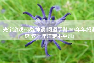 光宇游戏app乾坤锁(问道手游2016年年终汇总 这一年注定不平凡)