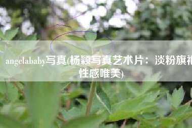 angelababy写真(杨颖写真艺术片：淡粉旗袍性感唯美)