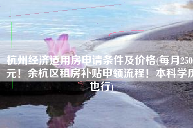 杭州经济适用房申请条件及价格(每月2500元！余杭区租房补贴申领流程！本科学历也行)