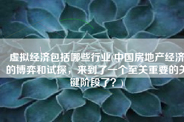虚拟经济包括哪些行业(中国房地产经济的博弈和试探，来到了一个至关重要的关键阶段了？)