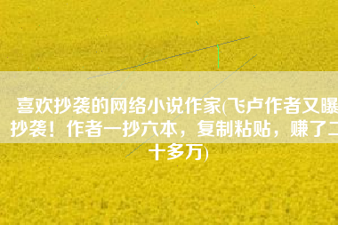 喜欢抄袭的网络小说作家(飞卢作者又曝抄袭！作者一抄六本，复制粘贴，赚了二十多万)