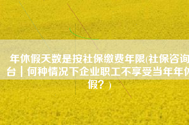 年休假天数是按社保缴费年限(社保咨询台｜何种情况下企业职工不享受当年年休假？)