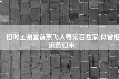 旧时王谢堂前燕飞入寻常百姓家(似曾相识燕归来)