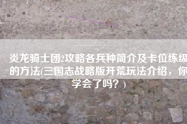 炎龙骑士团2攻略各兵种简介及卡位练级的方法(三国志战略版开荒玩法介绍，你学会了吗？)