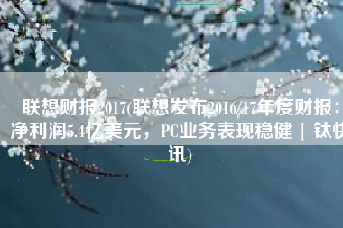 联想财报2017(联想发布2016/17年度财报：净利润5.4亿美元，PC业务表现稳健 | 钛快讯)