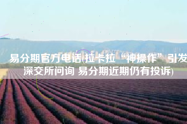 易分期官方电话(拉卡拉“神操作”引发深交所问询 易分期近期仍有投诉)