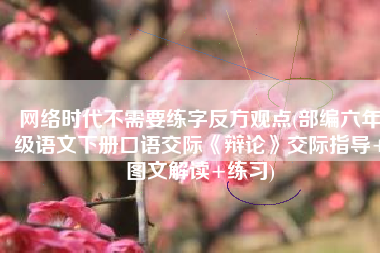 网络时代不需要练字反方观点(部编六年级语文下册口语交际《辩论》交际指导+图文解读+练习)
