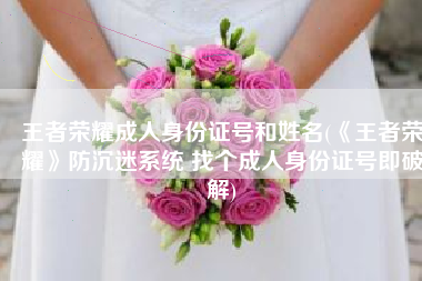 王者荣耀成人身份证号和姓名(《王者荣耀》防沉迷系统 找个成人身份证号即破解)