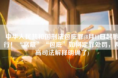 中华人民共和国刑法包庇罪(8月11日起施行！“窝藏”“包庇”如何定罪处罚，两高司法解释明确了)