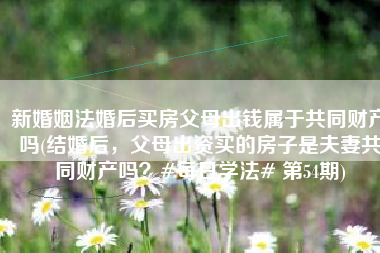 新婚姻法婚后买房父母出钱属于共同财产吗(结婚后，父母出资买的房子是夫妻共同财产吗？#每日学法# 第54期)