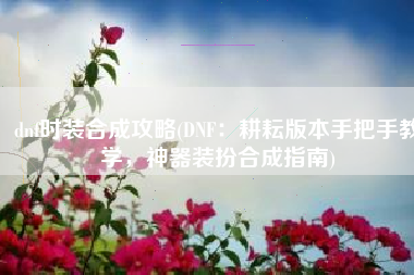 dnf时装合成攻略(DNF：耕耘版本手把手教学，神器装扮合成指南)