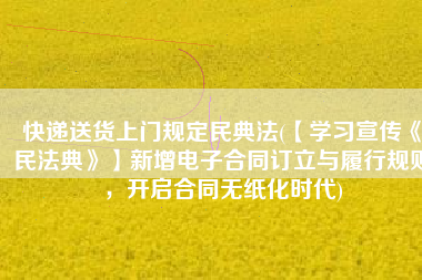 快递送货上门规定民典法(【学习宣传《民法典》】新增电子合同订立与履行规则，开启合同无纸化时代)
