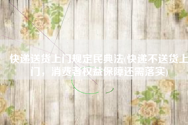 快递送货上门规定民典法(快递不送货上门，消费者权益保障还需落实)